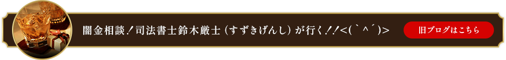 闇金相談！司法書士鈴木厳士（すずきげんし）が行く！！<(｀^´)>旧ブログはこちら
